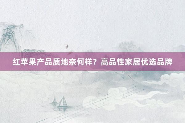 红苹果产品质地奈何样？高品性家居优选品牌