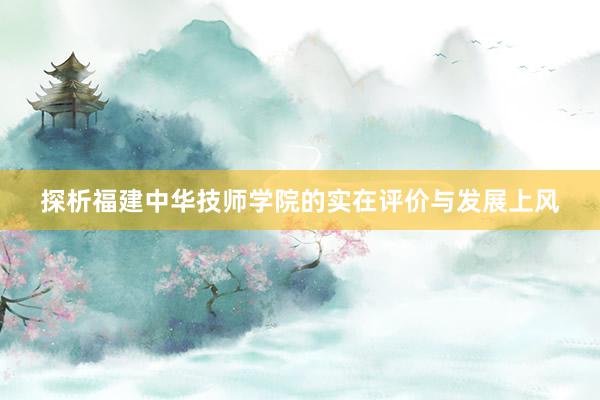 探析福建中华技师学院的实在评价与发展上风
