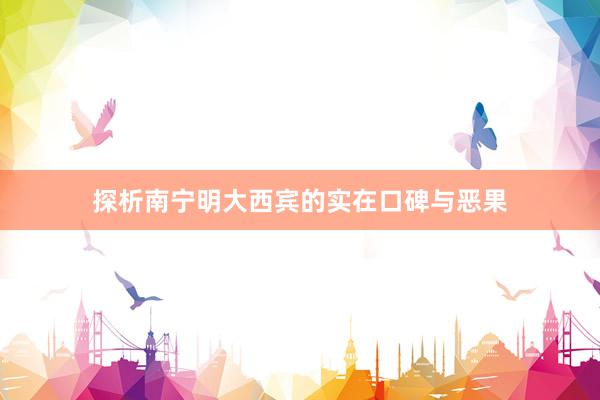 探析南宁明大西宾的实在口碑与恶果