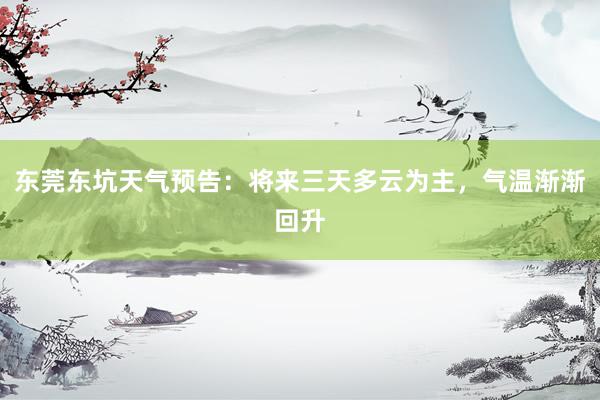 东莞东坑天气预告：将来三天多云为主，气温渐渐回升
