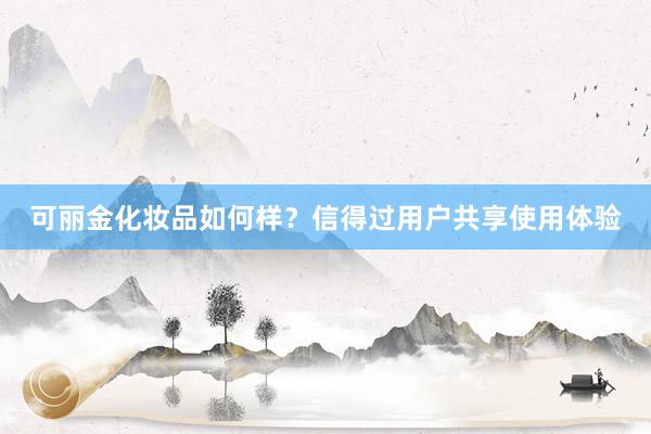 可丽金化妆品如何样？信得过用户共享使用体验