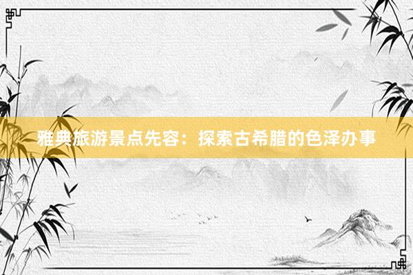 雅典旅游景点先容：探索古希腊的色泽办事