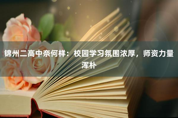 锦州二高中奈何样：校园学习氛围浓厚，师资力量浑朴