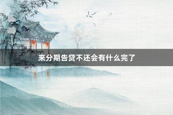 来分期告贷不还会有什么完了